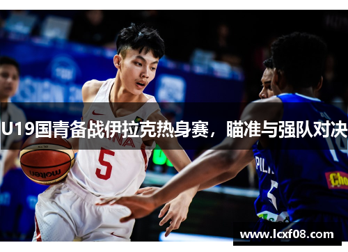 U19国青备战伊拉克热身赛，瞄准与强队对决